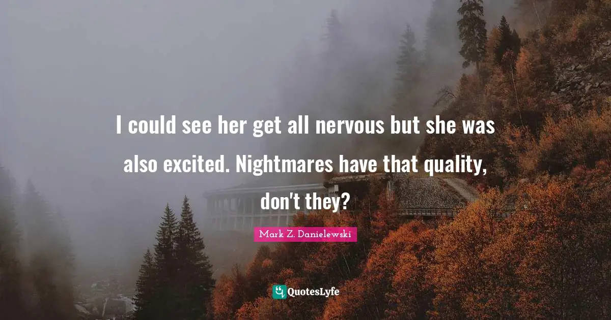 I could see her get all nervous but she was also excited. Nightmares have that quality, don't they?
