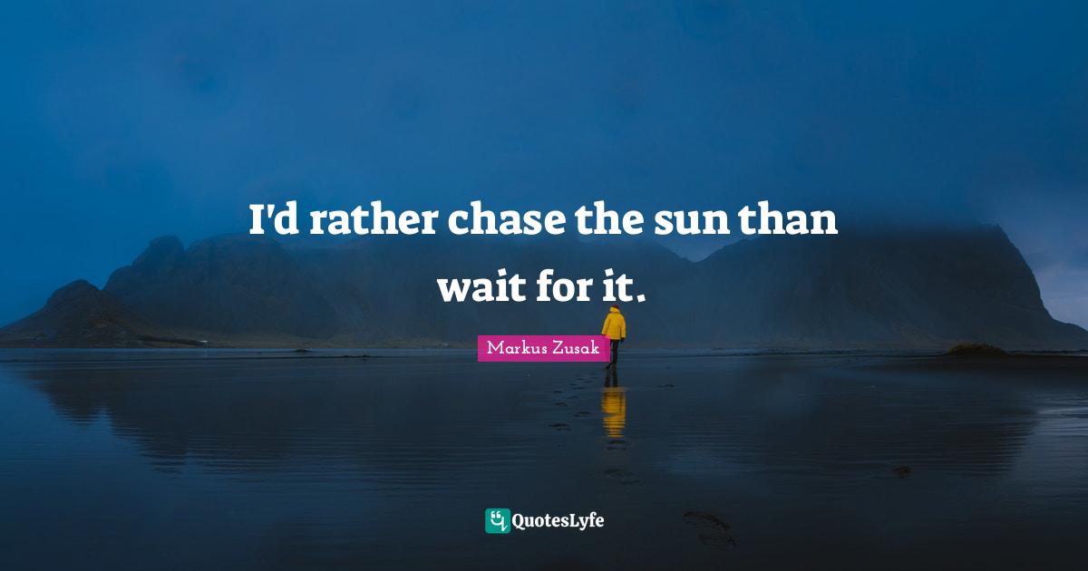 I'd rather chase the sun than wait for it.