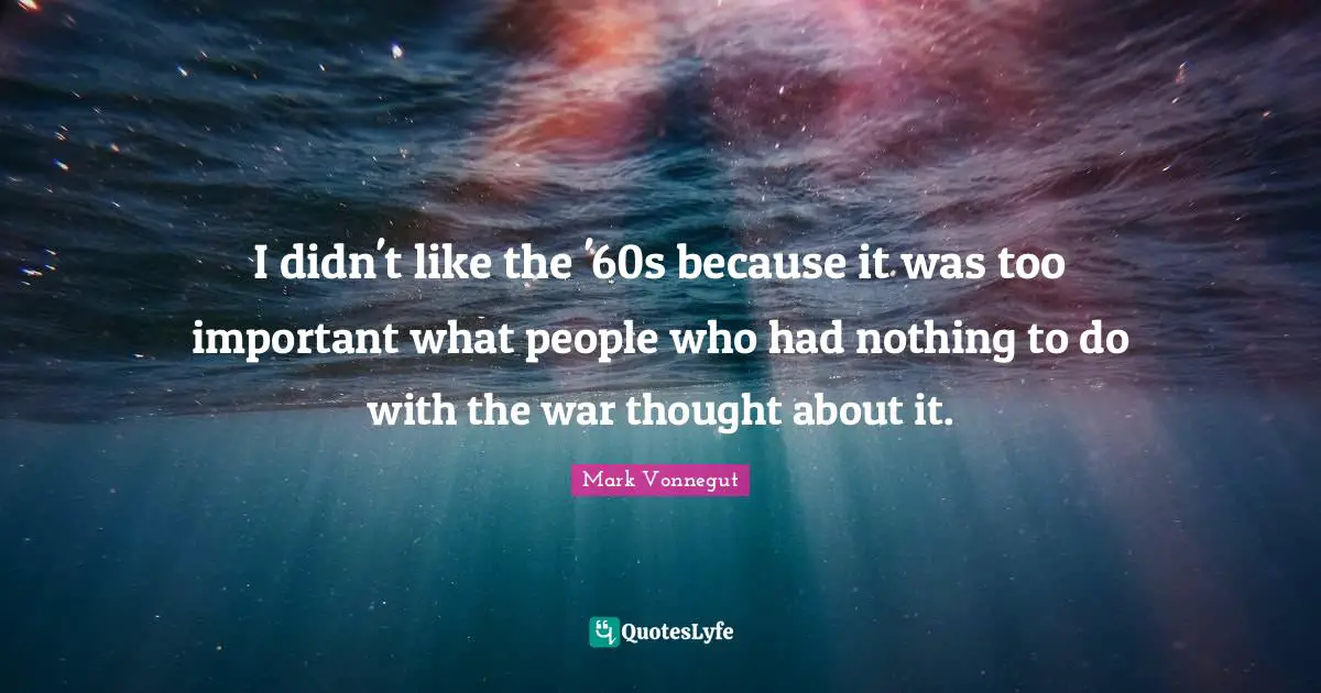I didn't like the '60s because it was too important what people who had nothing to do with the war thought about it.