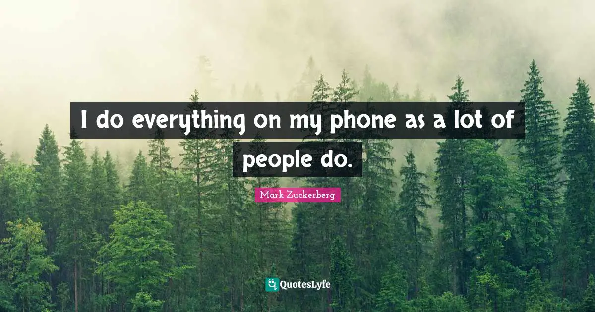 I do everything on my phone as a lot of people do.