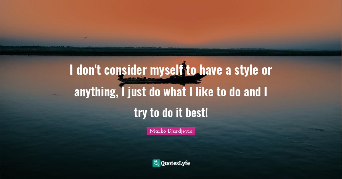 I don't consider myself to have a style or anything, I just do what I