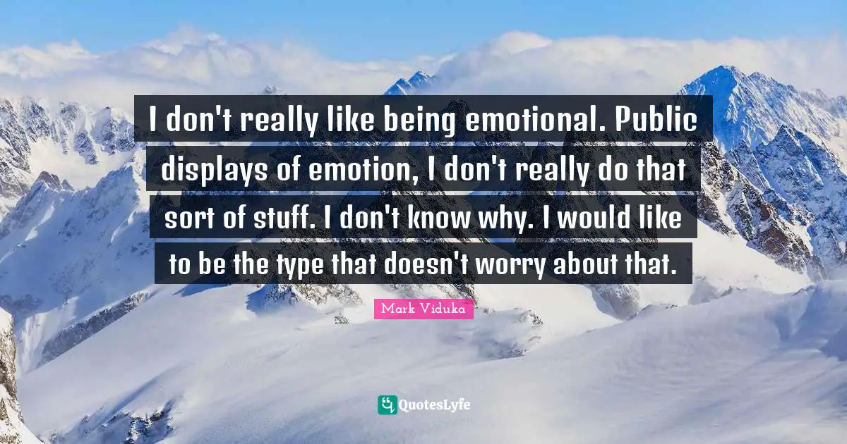 I don't really like being emotional. Public displays of emotion, I don't really do that sort of stuff. I don't know why. I would like to be the type that doesn't worry about that.