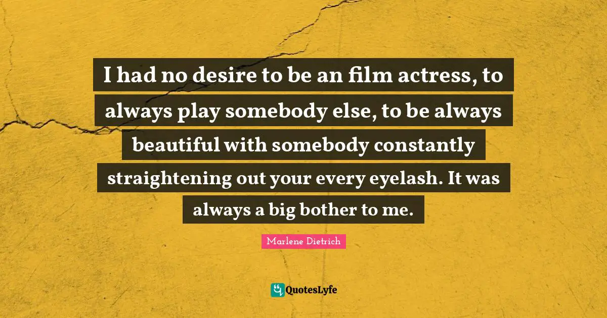 I had no desire to be an film actress, to always play somebody else, to be always beautiful with somebody constantly straightening out your every eyelash. It was always a big bother to me.