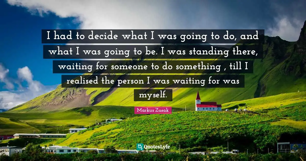 I had to decide what I was going to do, and what I was going to be. I was standing there, waiting for someone to do something , till I realised the person I was waiting for was myself.