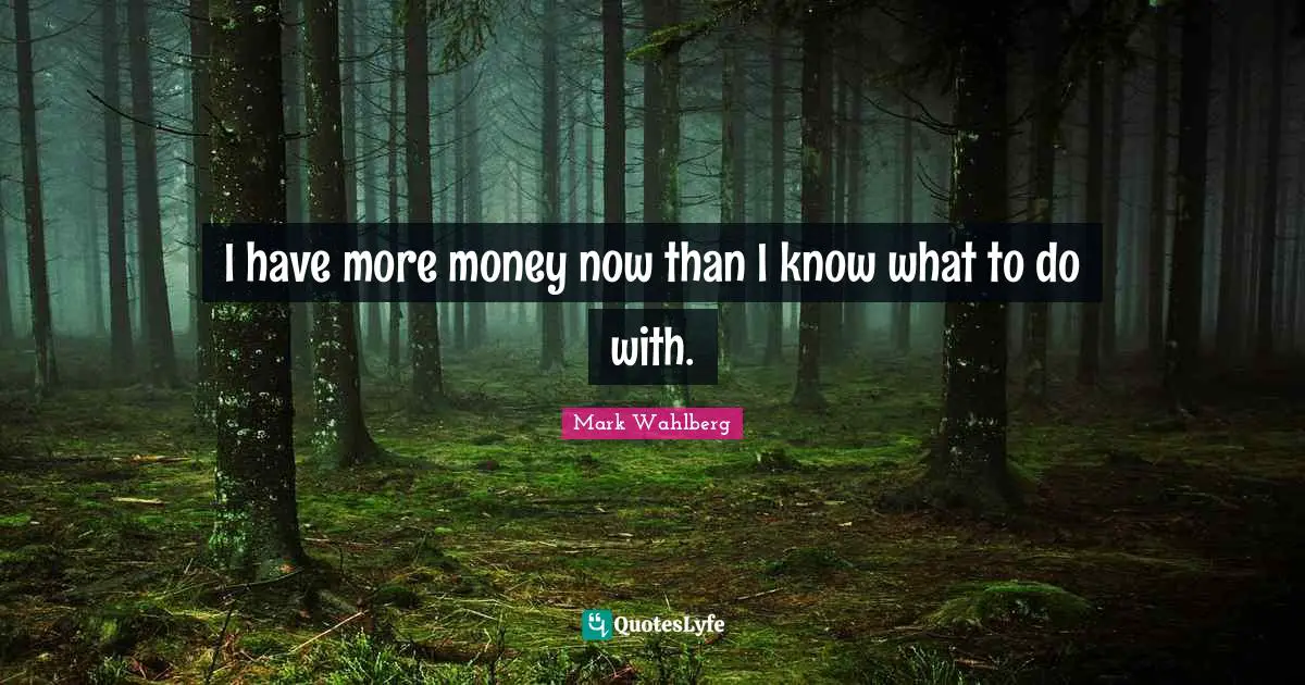 I have more money now than I know what to do with.