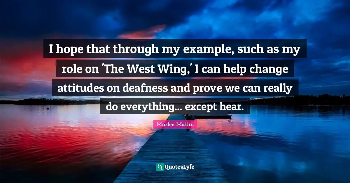 Marlee Matlin Quotes: "I hope that through my example, such as my role on 'The West Wing,' I can help change attitudes on deafness and prove we can really do everything... except hear."