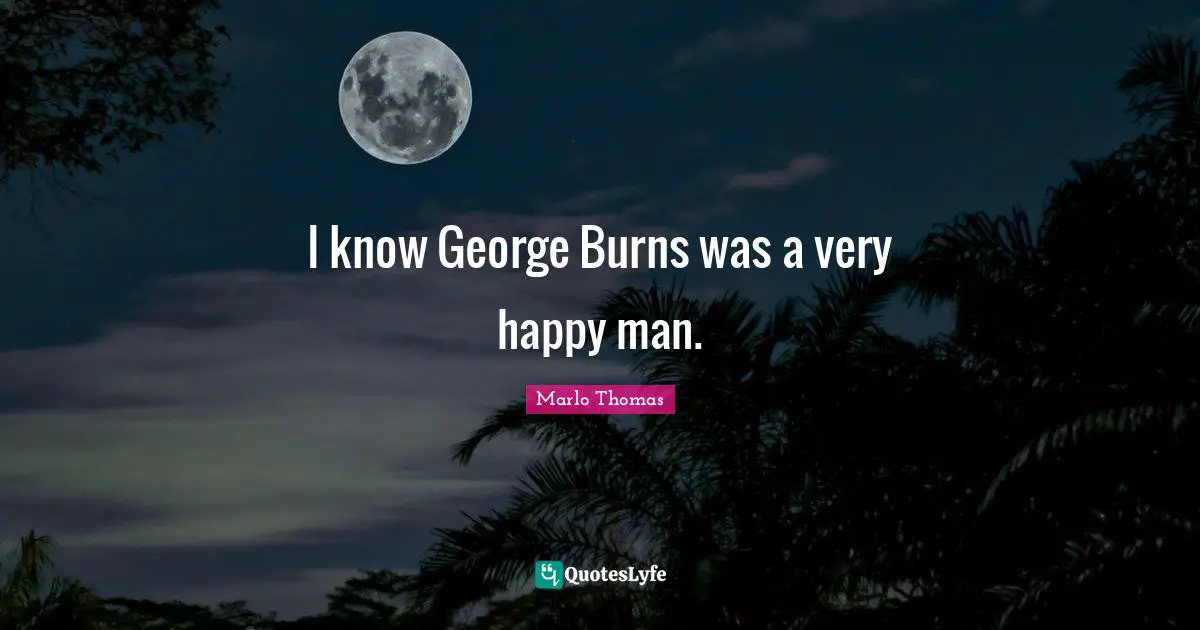 I know George Burns was a very happy man.
