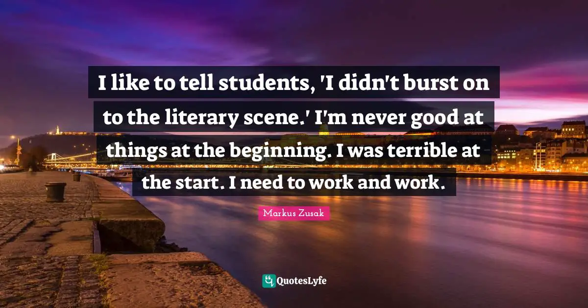 I like to tell students, 'I didn't burst on to the literary scene.' I'm never good at things at the beginning. I was terrible at the start. I need to work and work.
