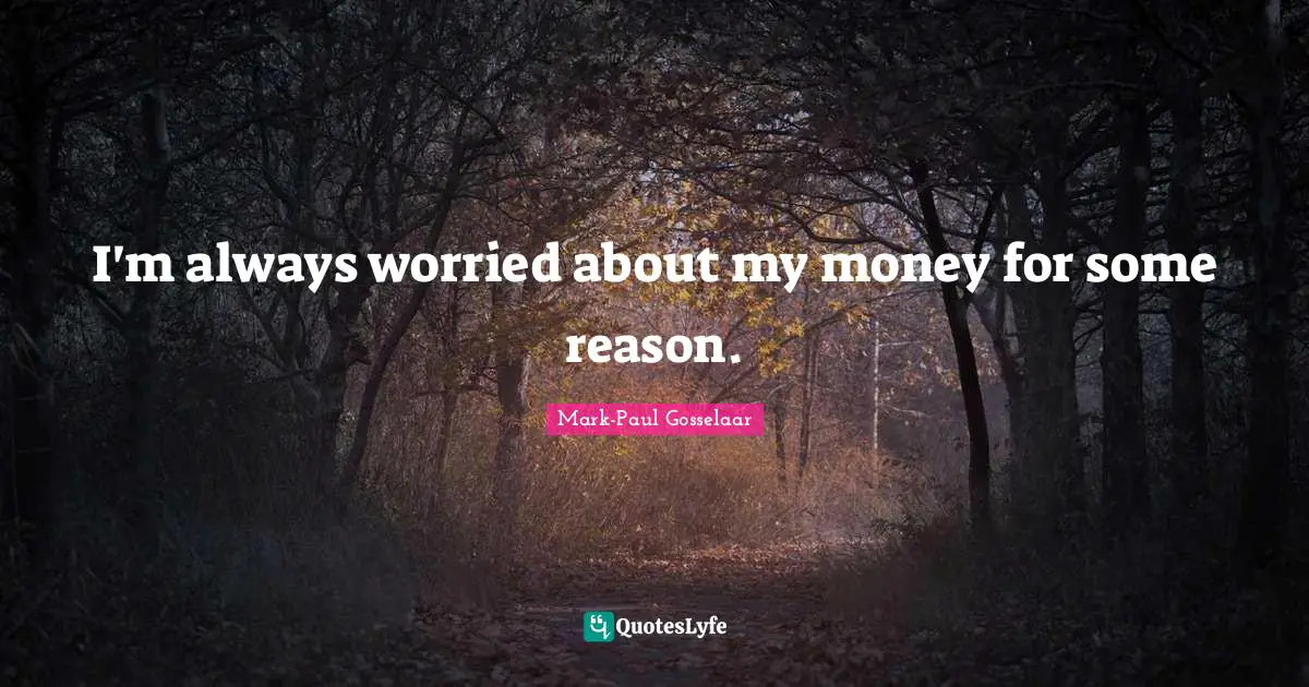 I'm always worried about my money for some reason.