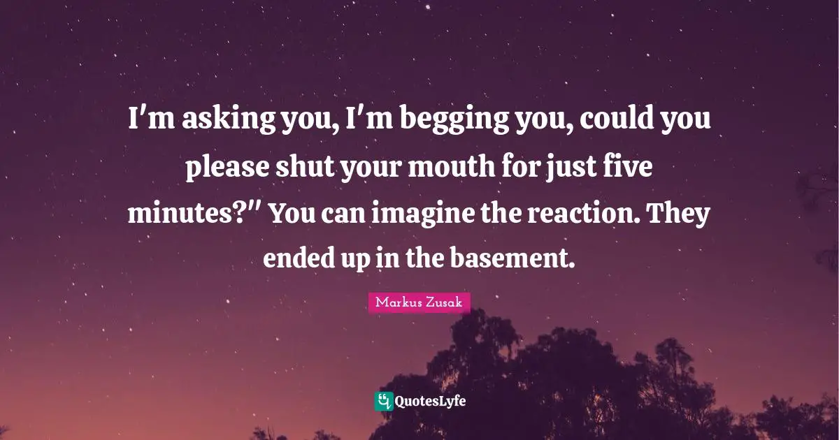 I'm asking you, I'm begging you, could you please shut your mouth for just five minutes?" You can imagine the reaction. They ended up in the basement.