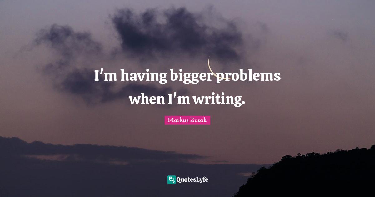 Bigger Problems Quotes: "I'm having bigger problems when I'm writing."