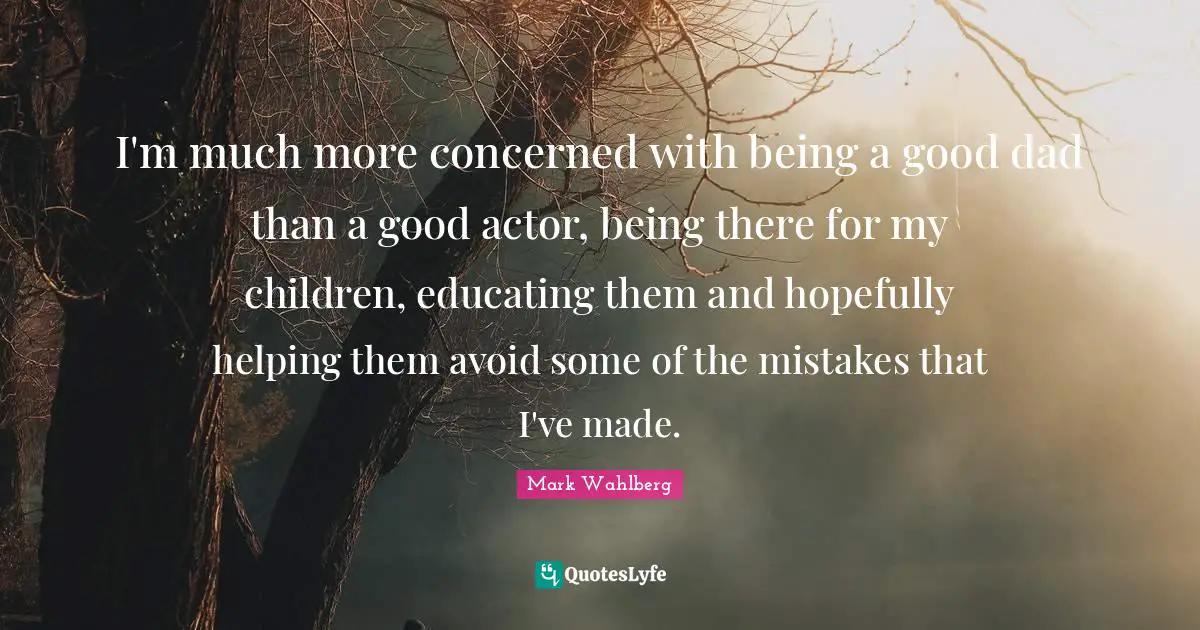 I'm much more concerned with being a good dad than a good actor, being there for my children, educating them and hopefully helping them avoid some of the mistakes that I've made.