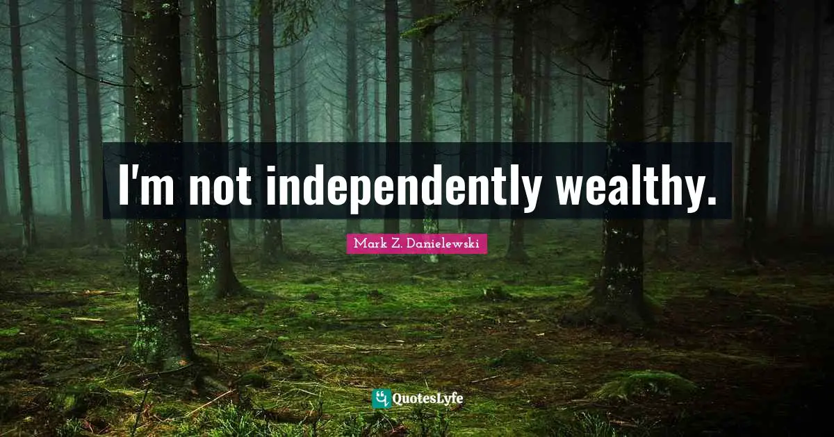 I'm not independently wealthy.