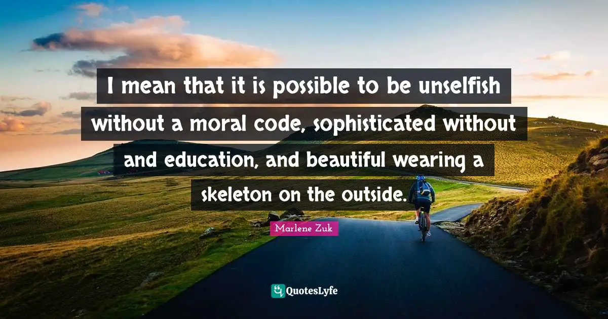 I mean that it is possible to be unselfish without a moral code, sophisticated without and education, and beautiful wearing a skeleton on the outside.