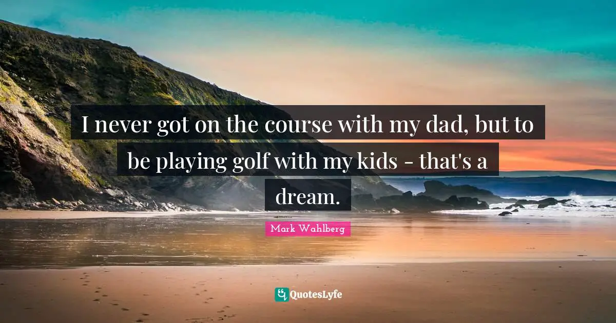 I never got on the course with my dad, but to be playing golf with my kids - that's a dream.