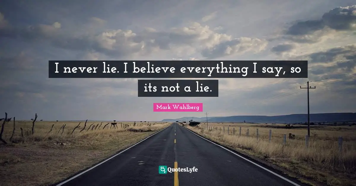 I never lie. I believe everything I say, so its not a lie.