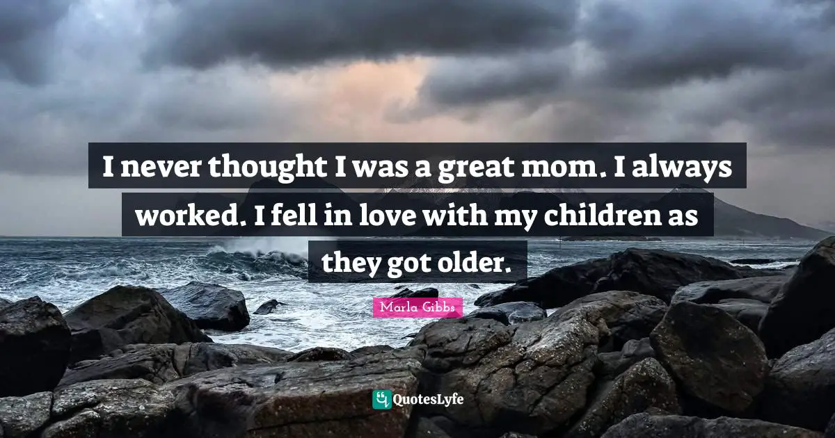 I never thought I was a great mom. I always worked. I fell in love with my children as they got older.