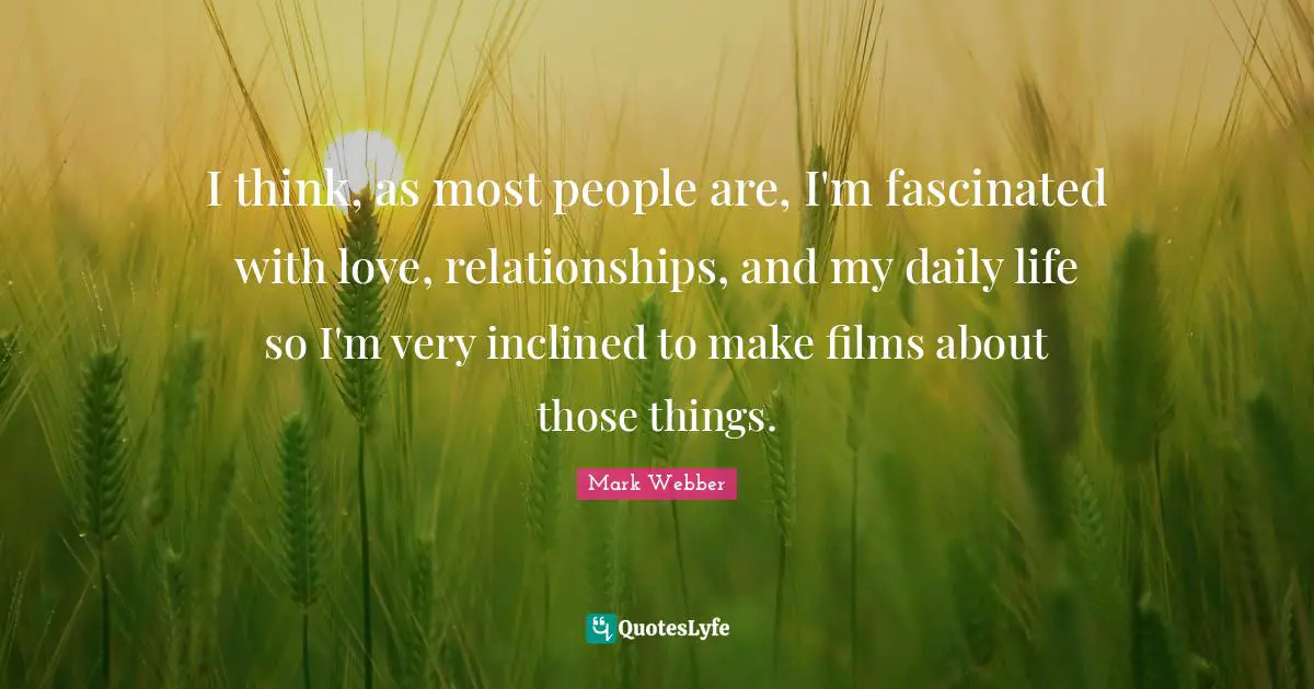 I think, as most people are, I'm fascinated with love, relationships, and my daily life so I'm very inclined to make films about those things.