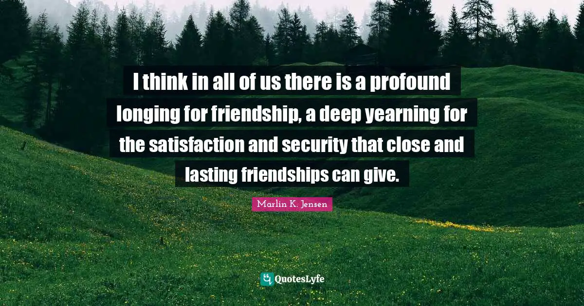 I think in all of us there is a profound longing for friendship, a deep yearning for the satisfaction and security that close and lasting friendships can give.