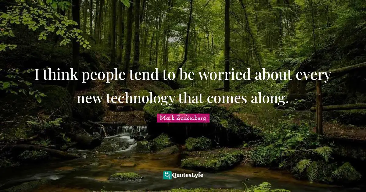 I think people tend to be worried about every new technology that comes along.