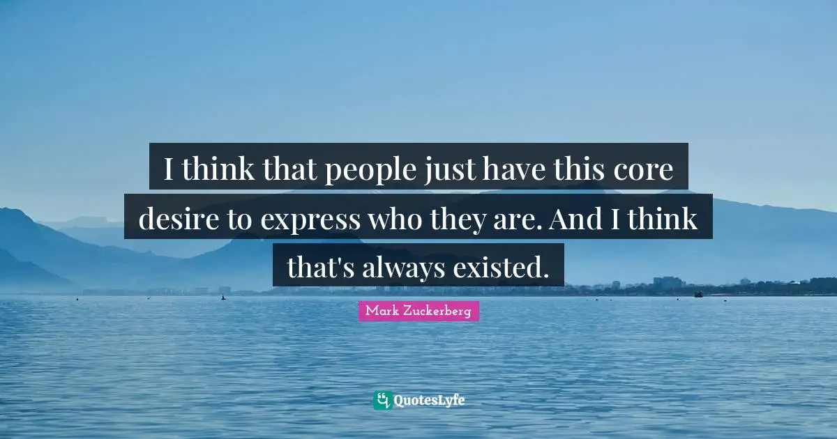 I think that people just have this core desire to express who they are. And I think that's always existed.