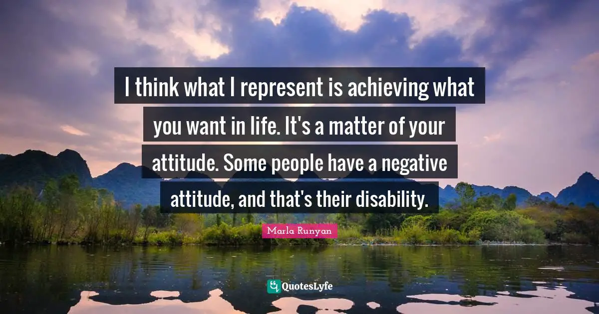 Disability Quotes: "I think what I represent is achieving what you want in life. It's a matter of your attitude. Some people have a negative attitude, and that's their disability."