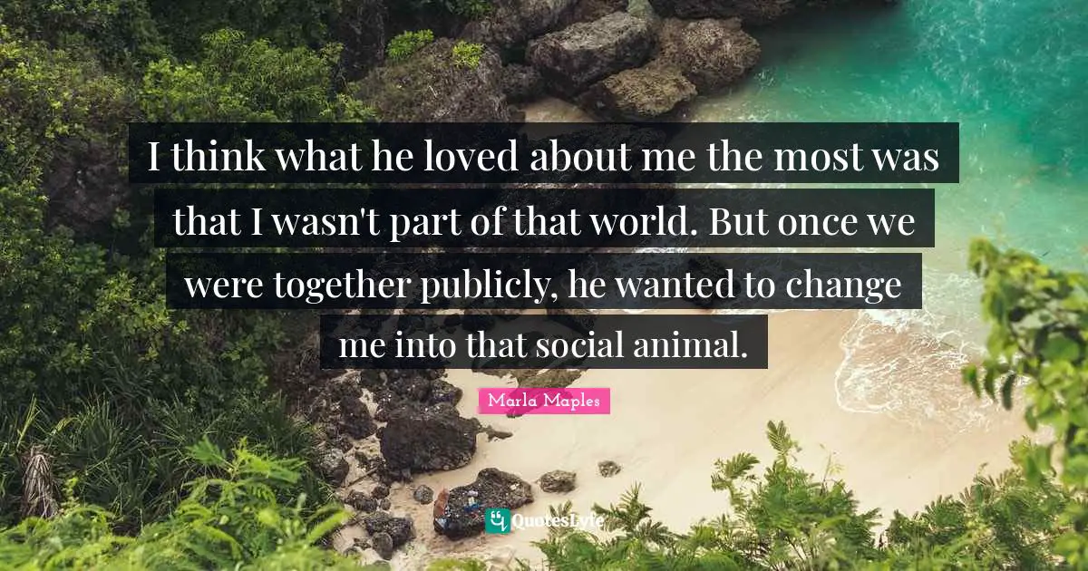 Marla Maples Quotes: "I think what he loved about me the most was that I wasn't part of that world. But once we were together publicly, he wanted to change me into that social animal."
