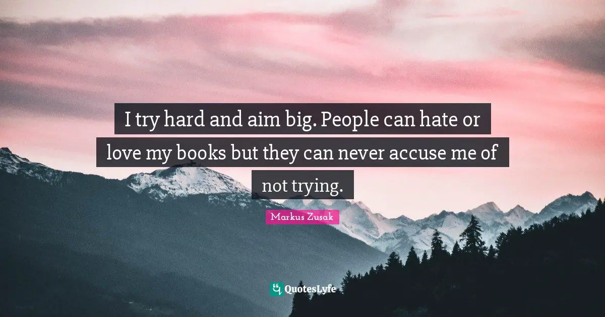 I try hard and aim big. People can hate or love my books but they can never accuse me of not trying.