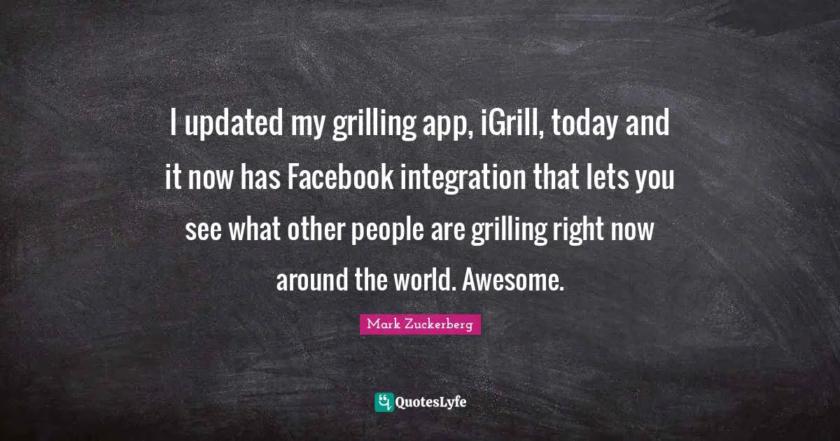 Integration Quotes: "I updated my grilling app, iGrill, today and it now has Facebook integration that lets you see what other people are grilling right now around the world. Awesome."