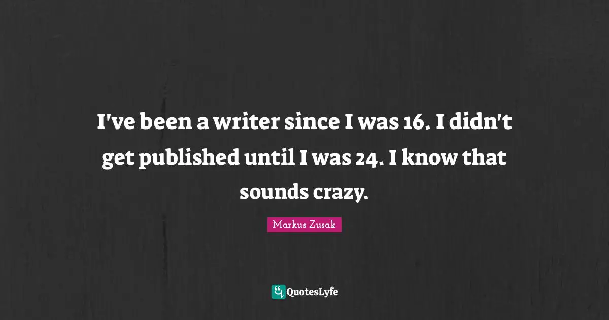 I've been a writer since I was 16. I didn't get published until I was 24. I know that sounds crazy.