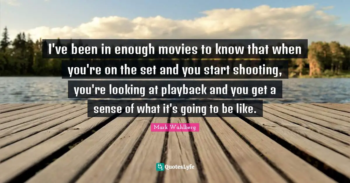 I've been in enough movies to know that when you're on the set and you start shooting, you're looking at playback and you get a sense of what it's going to be like.