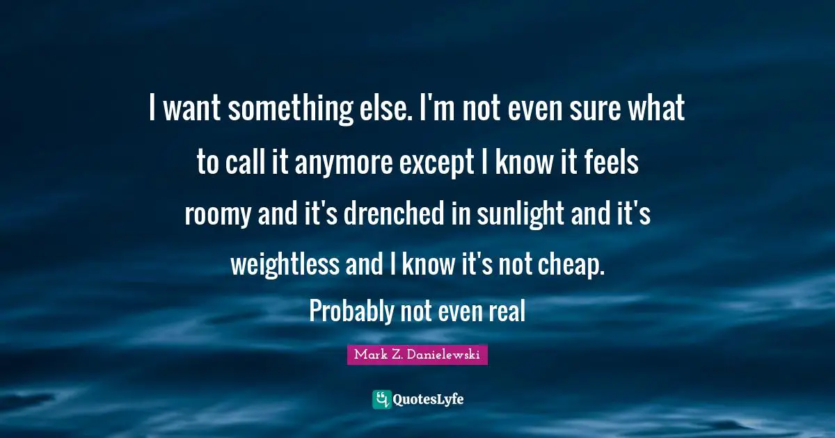 Sunlight Quotes: "I want something else. I'm not even sure what to call it anymore except I know it feels roomy and it's drenched in sunlight and it's weightless and I know it's not cheap. Probably not even real"