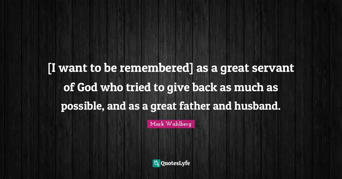 [I want to be remembered] as a great servant of God who tried to give back as much as possible, and as a great father and husband.