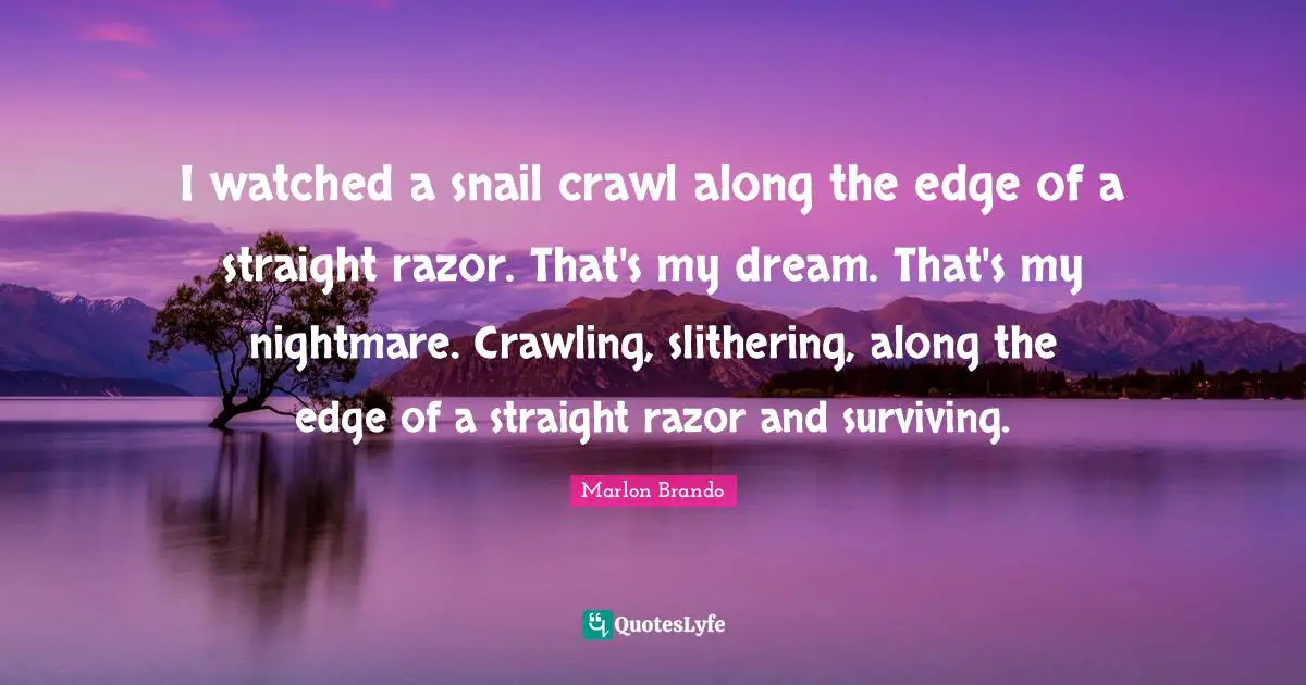 Marlon Brando Quotes: "I watched a snail crawl along the edge of a straight razor. That's my dream. That's my nightmare. Crawling, slithering, along the edge of a straight razor and surviving."