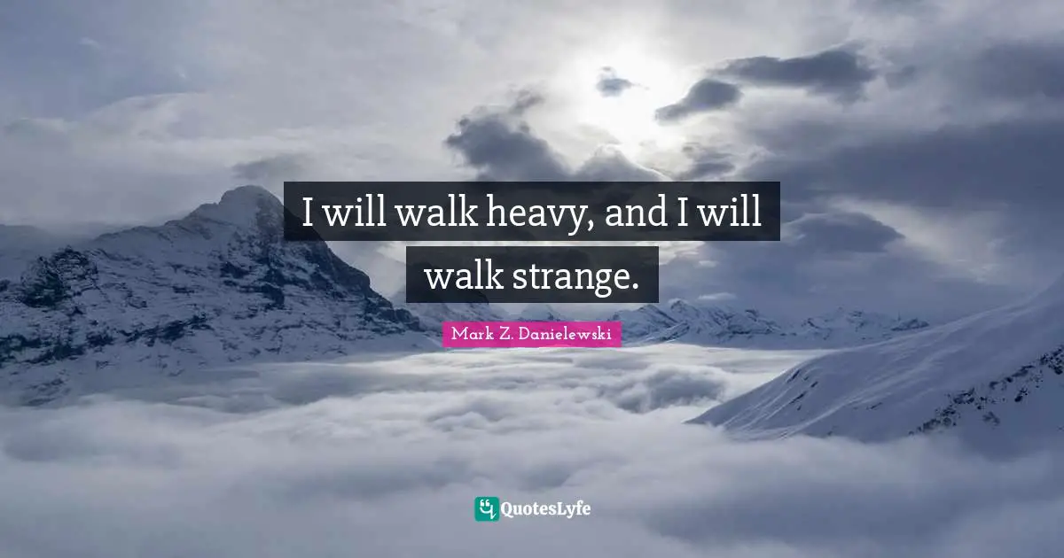 I will walk heavy, and I will walk strange.