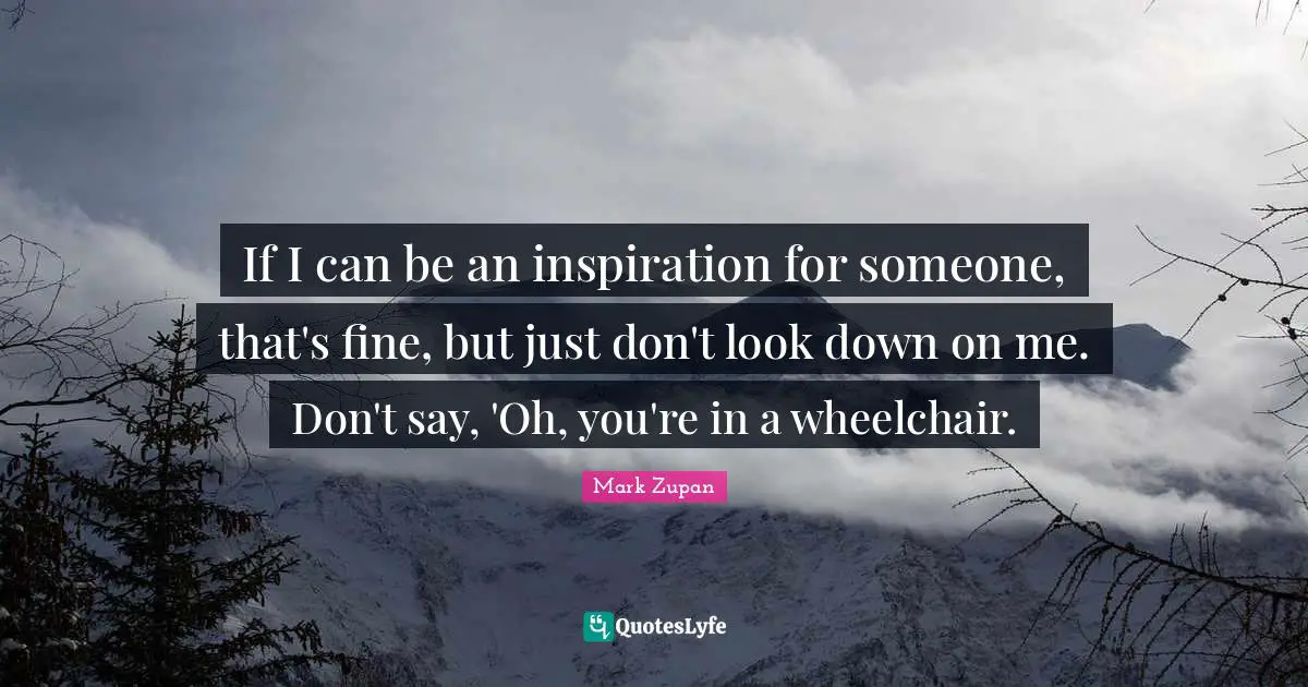 If I can be an inspiration for someone, that's fine, but just don't look down on me. Don't say, 'Oh, you're in a wheelchair.