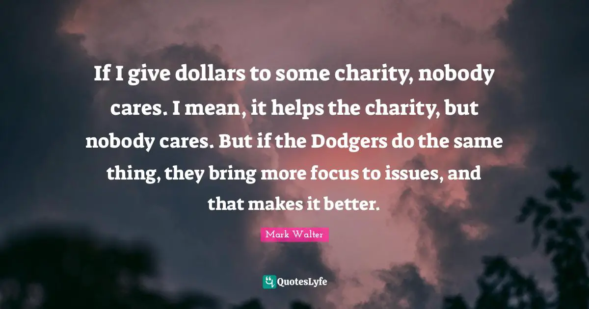 Dodgers Quotes: "If I give dollars to some charity, nobody cares. I mean, it helps the charity, but nobody cares. But if the Dodgers do the same thing, they bring more focus to issues, and that makes it better."