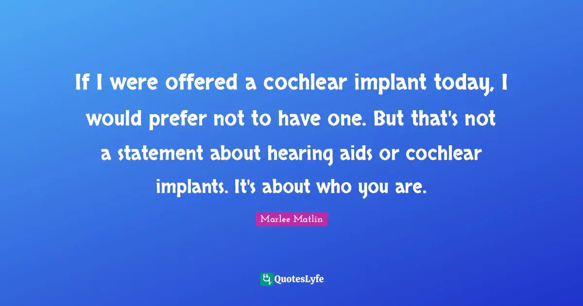 Marlee Matlin Quotes: "If I were offered a cochlear implant today, I would prefer not to have one. But that's not a statement about hearing aids or cochlear implants. It's about who you are."