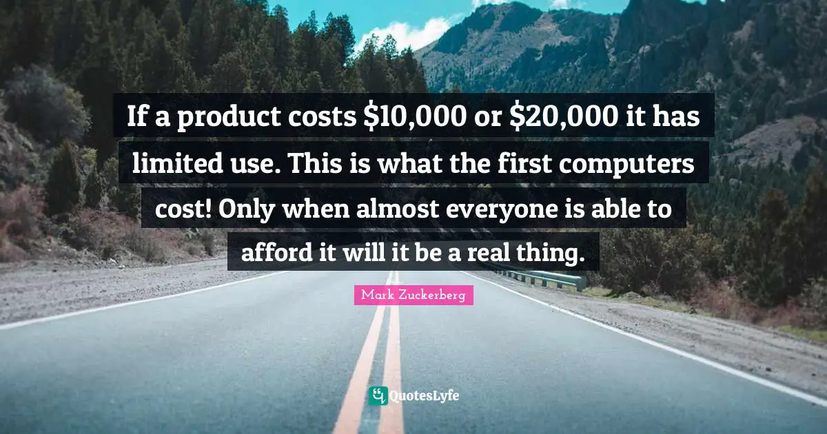 If a product costs $10,000 or $20,000 it has limited use. This is what the first computers cost! Only when almost everyone is able to afford it will it be a real thing.