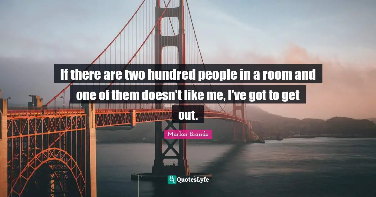 If there are two hundred people in a room and one of them doesn't like me, I've got to get out.