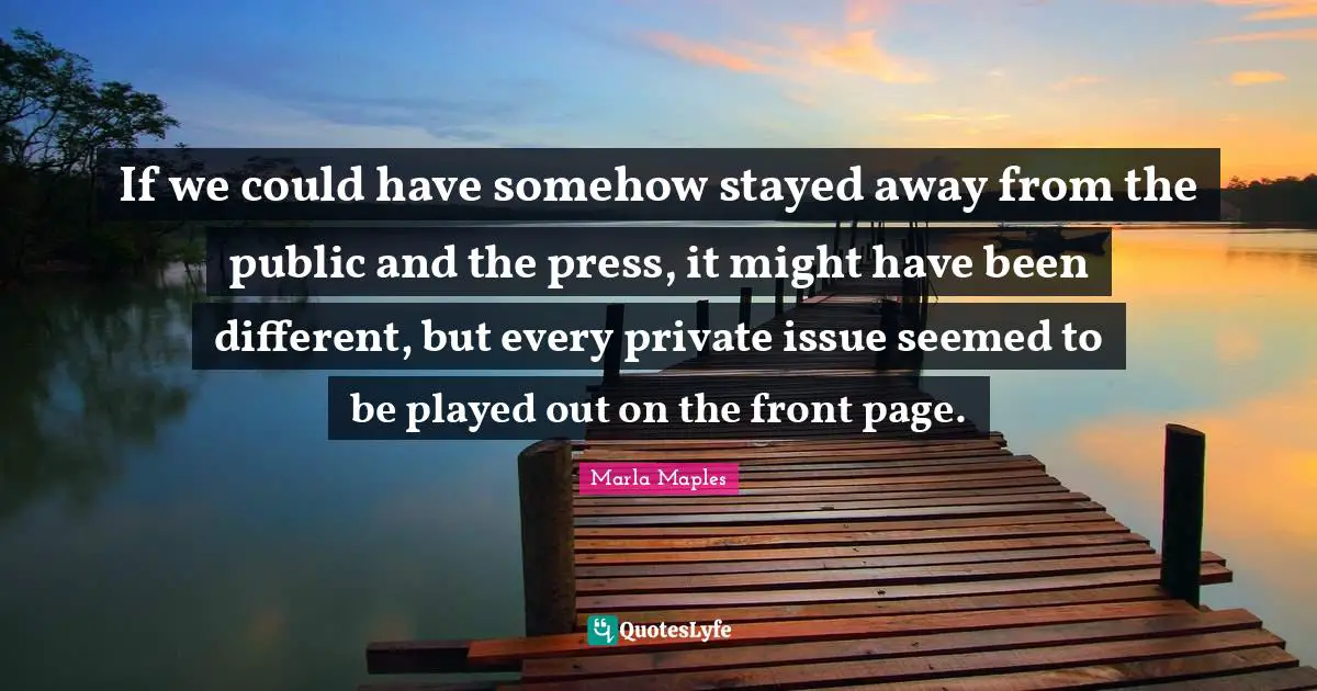 Marla Maples Quotes: "If we could have somehow stayed away from the public and the press, it might have been different, but every private issue seemed to be played out on the front page."