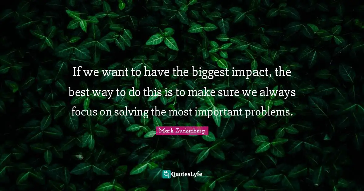 If we want to have the biggest impact, the best way to do this is to make sure we always focus on solving the most important problems.
