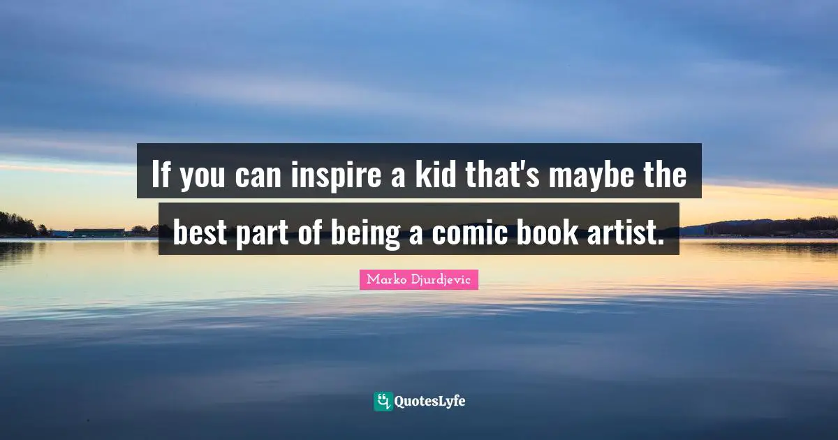 If you can inspire a kid that's maybe the best part of being a comic book artist.