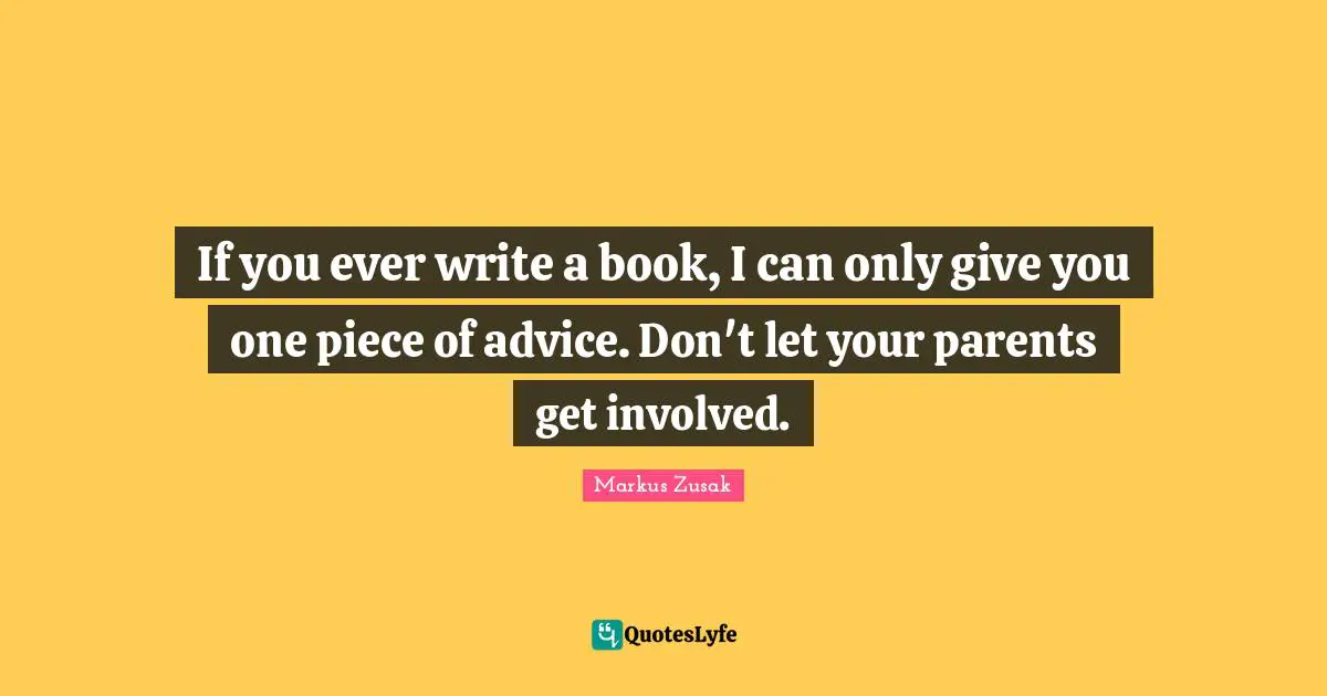 If you ever write a book, I can only give you one piece of advice. Don't let your parents get involved.
