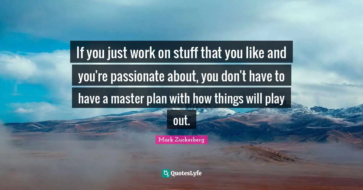 If you just work on stuff that you like and you're passionate about, you don't have to have a master plan with how things will play out.