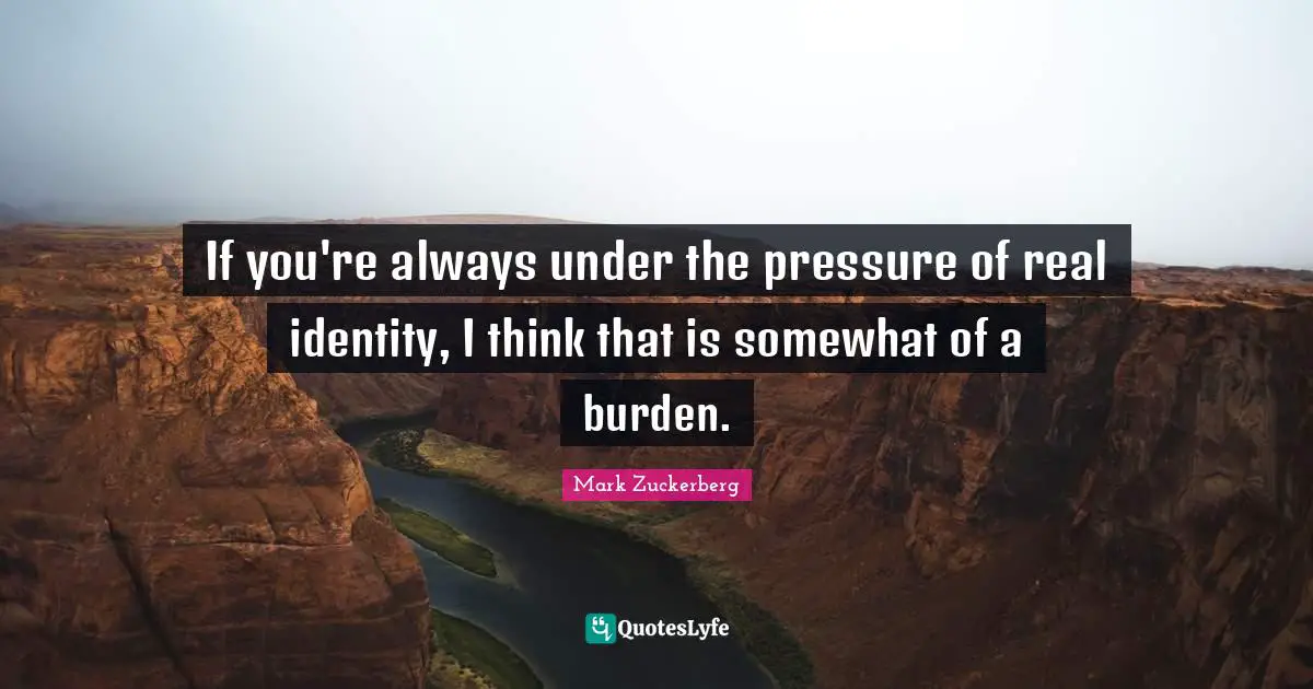 If you're always under the pressure of real identity, I think that is somewhat of a burden.