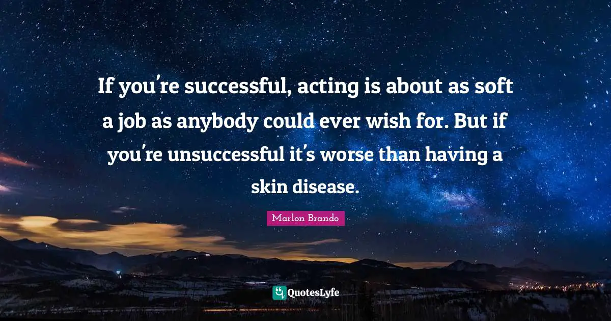 If you're successful, acting is about as soft a job as anybody could ever wish for. But if you're unsuccessful it's worse than having a skin disease.