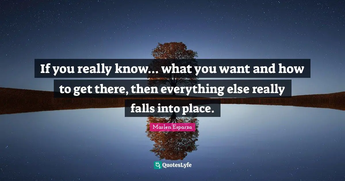 If you really know... what you want and how to get there, then everything else really falls into place.