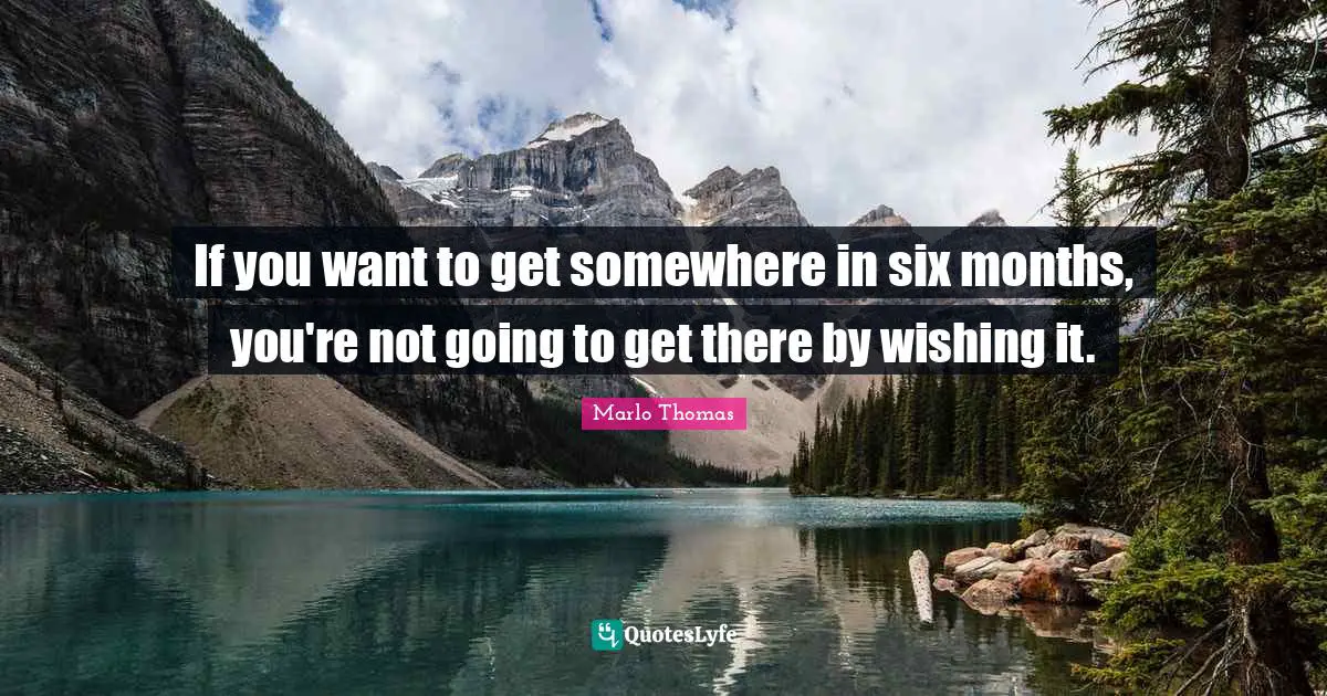 Six Months Quotes: "If you want to get somewhere in six months, you're not going to get there by wishing it."
