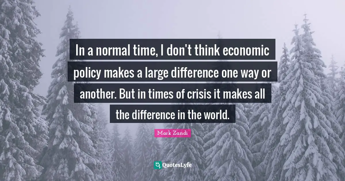 In a normal time, I don't think economic policy makes a large difference one way or another. But in times of crisis it makes all the difference in the world.